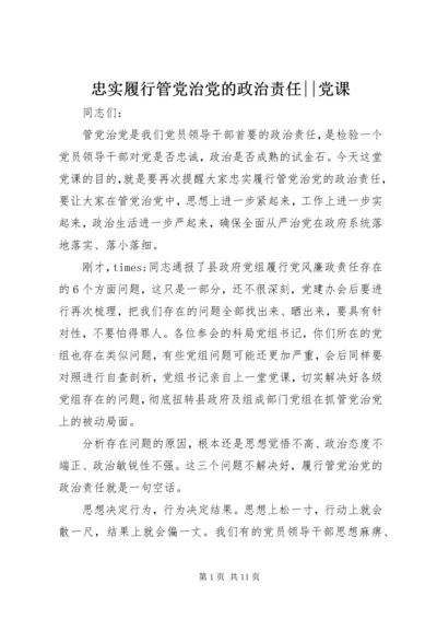 忠实履行管党治党的政治责任--党课.docx