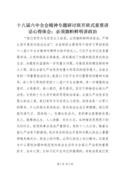 十八届六中全会精神专题研讨班开班式重要讲话心得体会：必须旗帜鲜明讲政治.docx