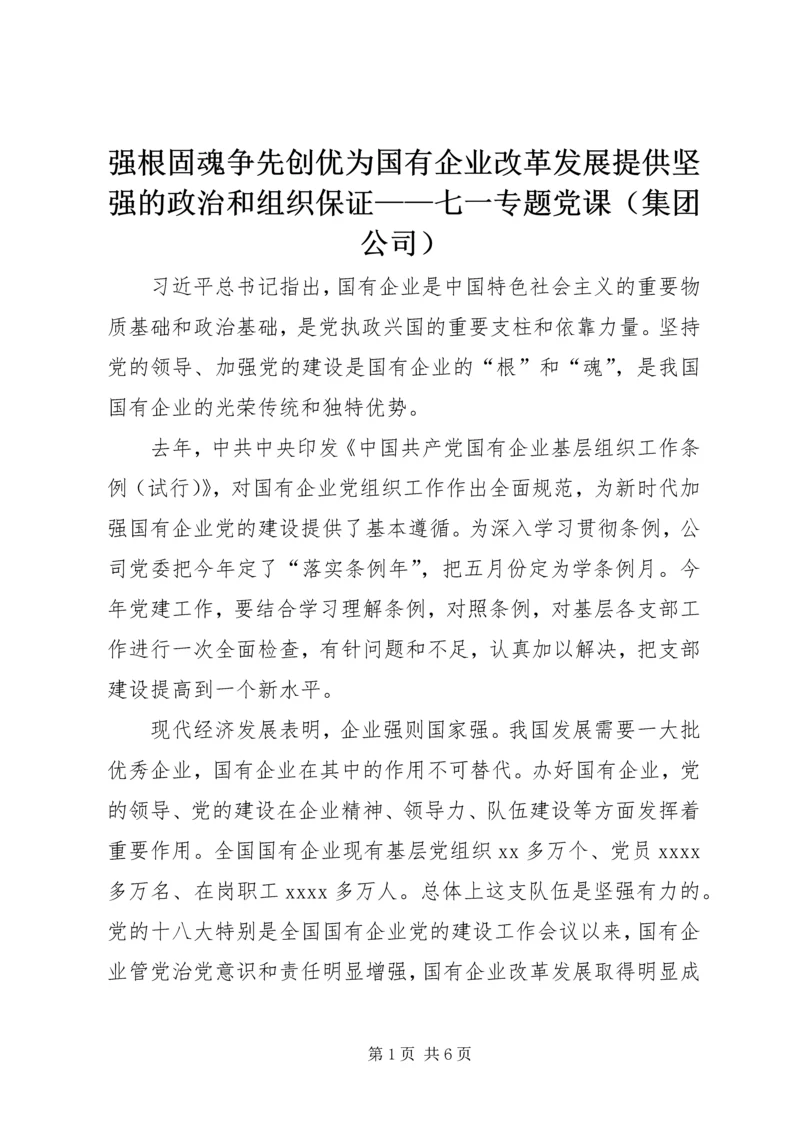 强根固魂争先创优为国有企业改革发展提供坚强的政治和组织保证——七一专题党课（集团公司）.docx