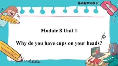 Module 8 Unit 1 Why do you have cups on your heads