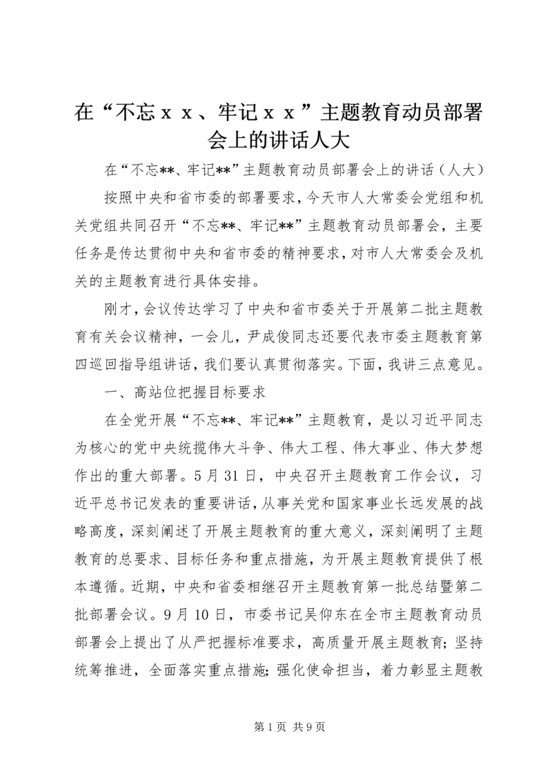 在“不忘ｘｘ、牢记ｘｘ”主题教育动员部署会上的讲话人大.docx