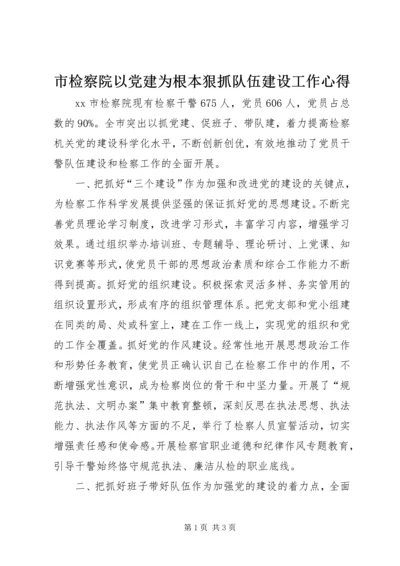 市检察院以党建为根本狠抓队伍建设工作心得.docx