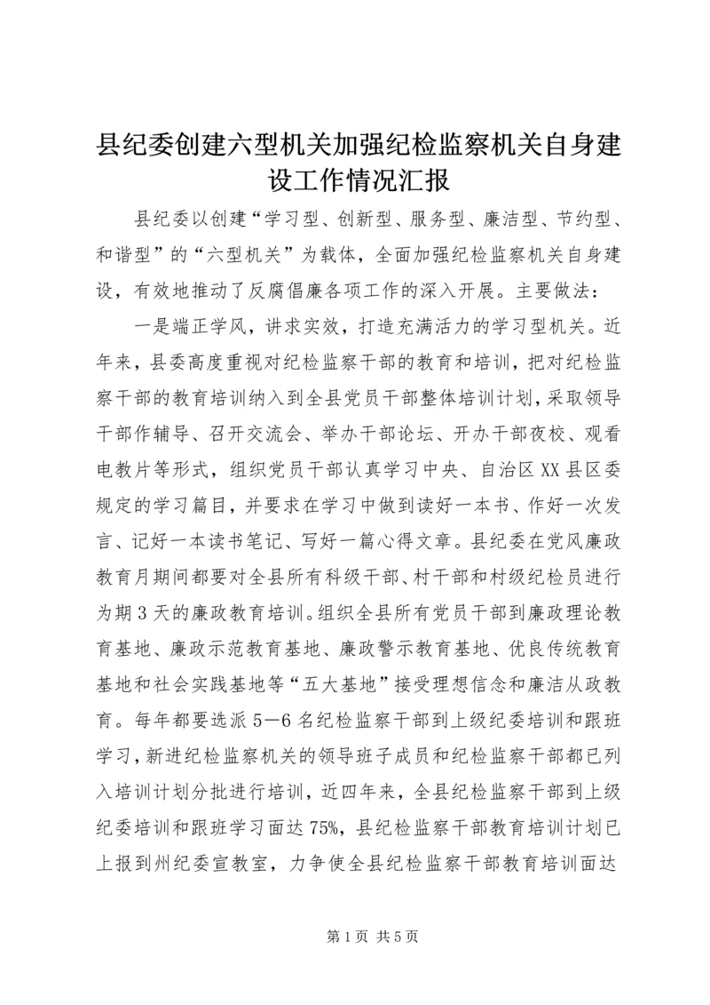 县纪委创建六型机关加强纪检监察机关自身建设工作情况汇报.docx