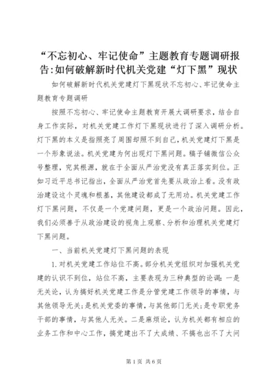 “不忘初心、牢记使命”主题教育专题调研报告-如何破解新时代机关党建“灯下黑”现状.docx