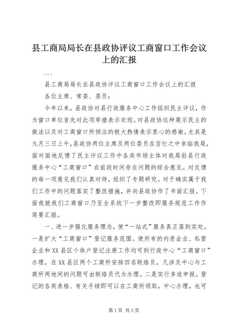 县工商局局长在县政协评议工商窗口工作会议上的汇报.docx