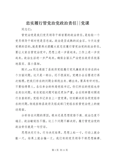 忠实履行管党治党政治责任--党课.docx