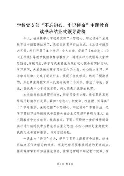 学校党支部“不忘初心、牢记使命”主题教育读书班结业式领导讲稿.docx